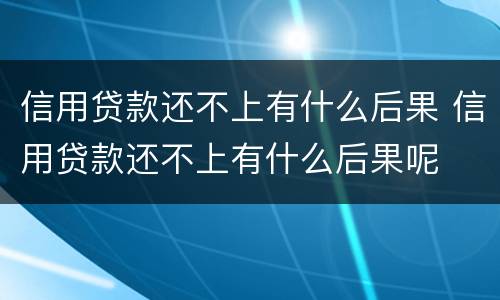 信用贷款还不上有什么后果 信用贷款还不上有什么后果呢