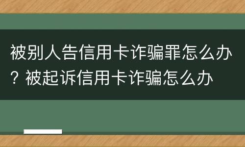 被别人告信用卡诈骗罪怎么办? 被起诉信用卡诈骗怎么办