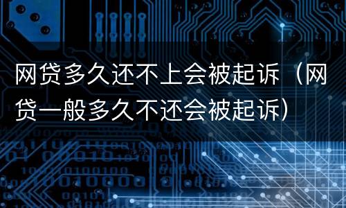 网贷多久还不上会被起诉（网贷一般多久不还会被起诉）
