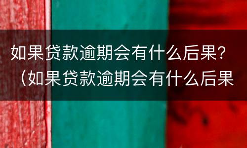 如果贷款逾期会有什么后果？（如果贷款逾期会有什么后果吗）