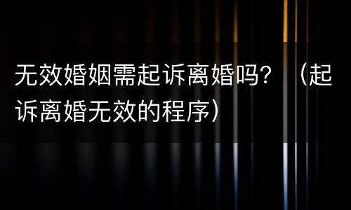 无效婚姻需起诉离婚吗？（起诉离婚无效的程序）