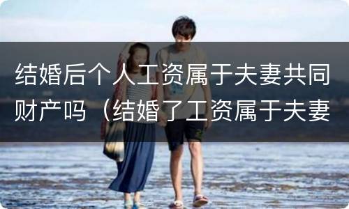 结婚后个人工资属于夫妻共同财产吗（结婚了工资属于夫妻共同财产吗）