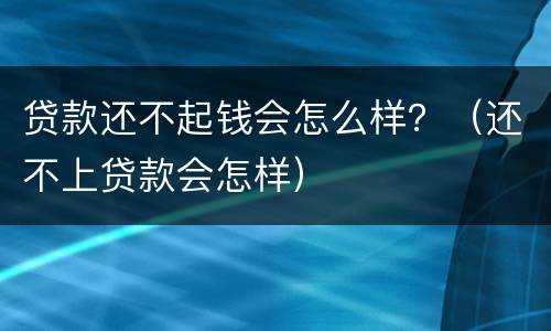 贷款还不起钱会怎么样？（还不上贷款会怎样）
