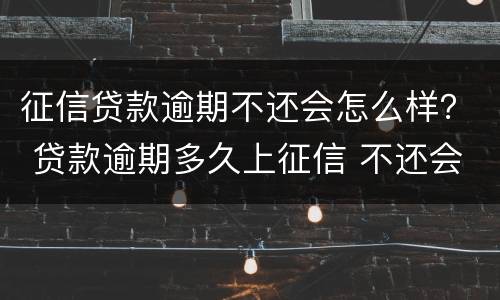 征信贷款逾期不还会怎么样？ 贷款逾期多久上征信 不还会有什么后果