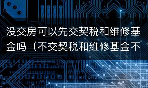 没交房可以先交契税和维修基金吗（不交契税和维修基金不给交房合理吗）