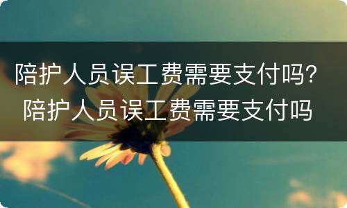 陪护人员误工费需要支付吗？ 陪护人员误工费需要支付吗
