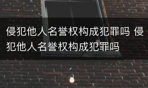 侵犯他人名誉权构成犯罪吗 侵犯他人名誉权构成犯罪吗