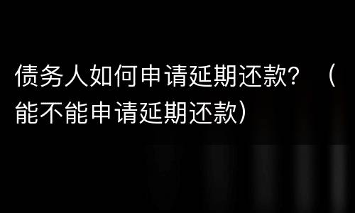 债务人如何申请延期还款？（能不能申请延期还款）