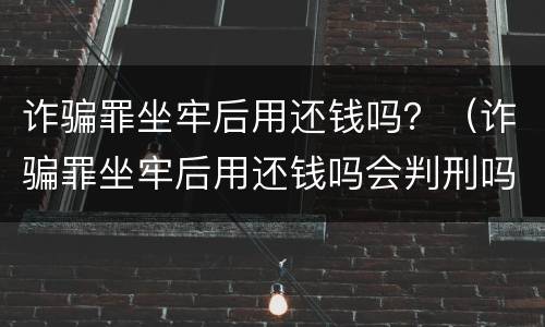 诈骗罪坐牢后用还钱吗？（诈骗罪坐牢后用还钱吗会判刑吗）