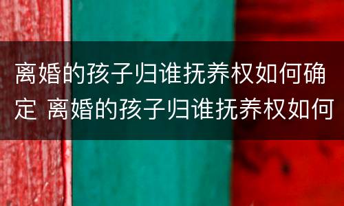 离婚的孩子归谁抚养权如何确定 离婚的孩子归谁抚养权如何确定抚养关系