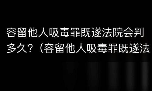 容留他人吸毒罪既遂法院会判多久?（容留他人吸毒罪既遂法院会判多久刑）
