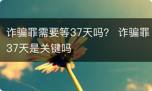 诈骗罪需要等37天吗？ 诈骗罪37天是关键吗