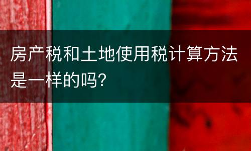 房产税和土地使用税计算方法是一样的吗？