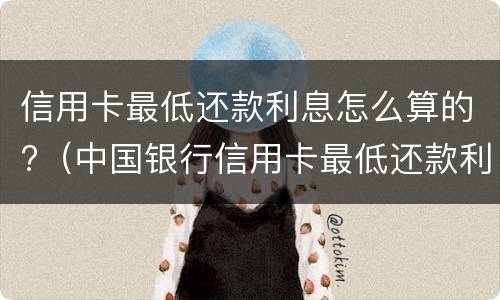 信用卡最低还款利息怎么算的?（中国银行信用卡最低还款利息怎么算的）