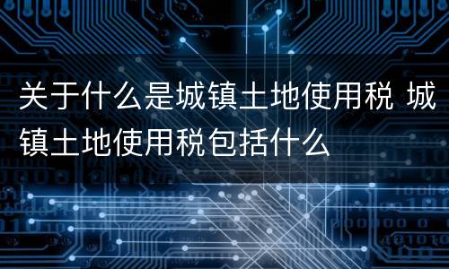 关于什么是城镇土地使用税 城镇土地使用税包括什么