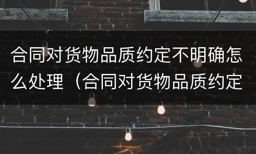 合同对货物品质约定不明确怎么处理（合同对货物品质约定不明确怎么处理好）