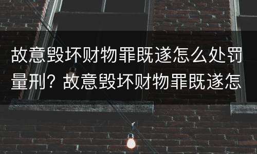 故意毁坏财物罪既遂怎么处罚量刑? 故意毁坏财物罪既遂怎么处罚量刑标准