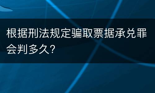 根据刑法规定骗取票据承兑罪会判多久?