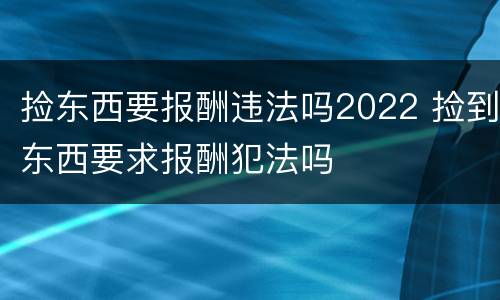 捡东西要报酬违法吗2022 捡到东西要求报酬犯法吗