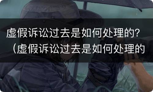虚假诉讼过去是如何处理的？（虚假诉讼过去是如何处理的呢）