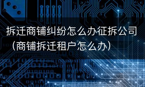 拆迁商铺纠纷怎么办征拆公司（商铺拆迁租户怎么办）