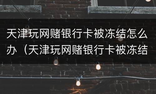 天津玩网赌银行卡被冻结怎么办（天津玩网赌银行卡被冻结怎么办理）