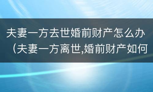 夫妻一方去世婚前财产怎么办（夫妻一方离世,婚前财产如何分配）