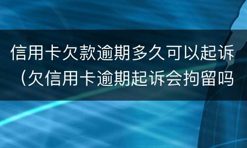 信用卡欠款逾期多久可以起诉（欠信用卡逾期起诉会拘留吗）