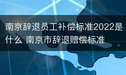 南京辞退员工补偿标准2022是什么 南京市辞退赔偿标准