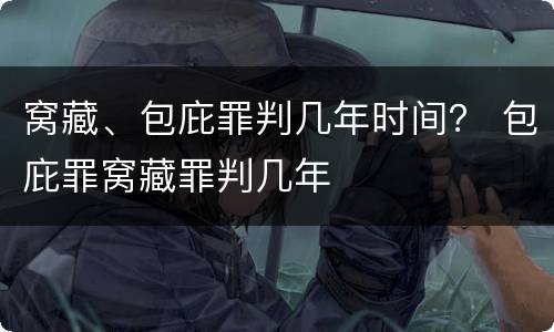 窝藏、包庇罪判几年时间？ 包庇罪窝藏罪判几年