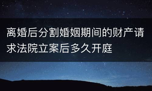 离婚后分割婚姻期间的财产请求法院立案后多久开庭