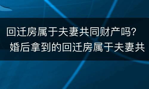 回迁房属于夫妻共同财产吗？ 婚后拿到的回迁房属于夫妻共同财产吗