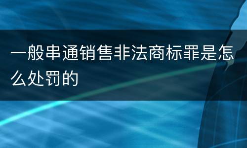一般串通销售非法商标罪是怎么处罚的