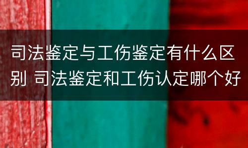 司法鉴定与工伤鉴定有什么区别 司法鉴定和工伤认定哪个好