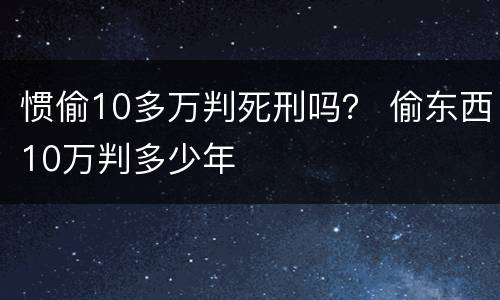 惯偷10多万判死刑吗？ 偷东西10万判多少年