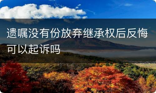 遗嘱没有份放弃继承权后反悔可以起诉吗