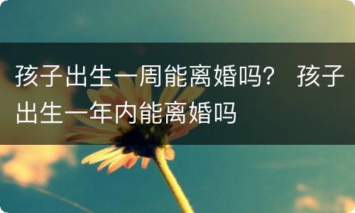 孩子出生一周能离婚吗？ 孩子出生一年内能离婚吗