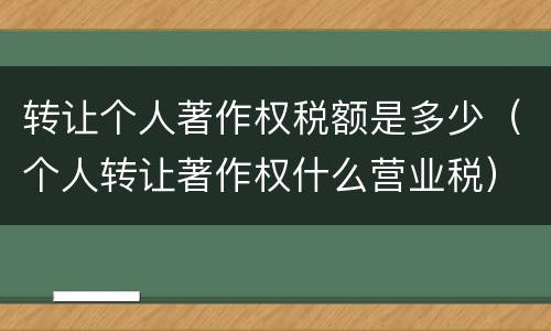 转让个人著作权税额是多少（个人转让著作权什么营业税）