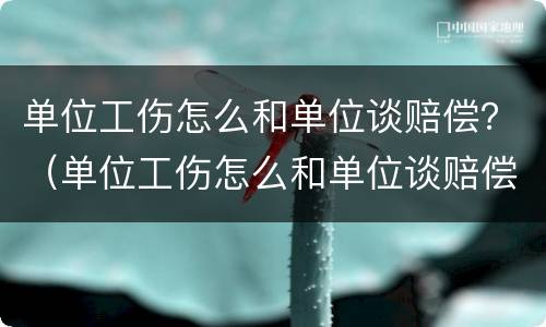 单位工伤怎么和单位谈赔偿？（单位工伤怎么和单位谈赔偿的）
