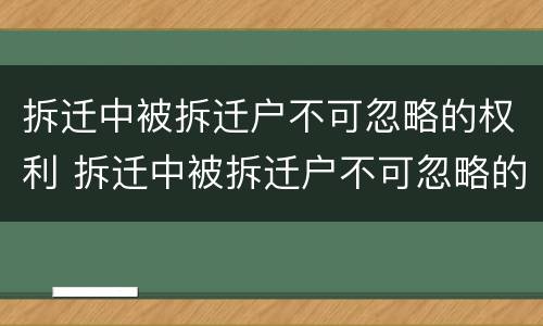 拆迁中被拆迁户不可忽略的权利 拆迁中被拆迁户不可忽略的权利有哪些