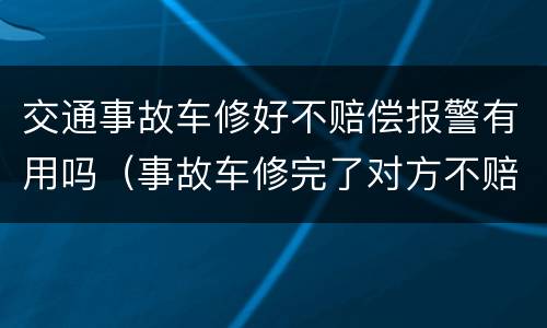 交通事故车修好不赔偿报警有用吗（事故车修完了对方不赔偿）