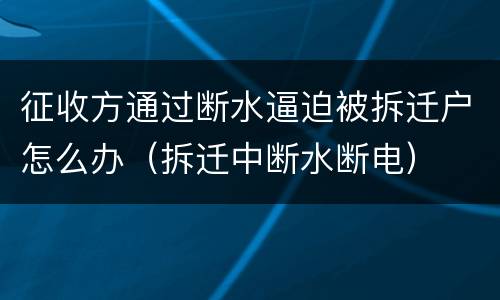 征收方通过断水逼迫被拆迁户怎么办（拆迁中断水断电）
