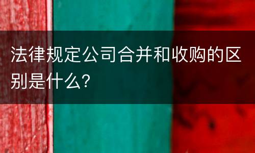 法律规定公司合并和收购的区别是什么？
