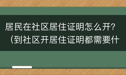 居民在社区居住证明怎么开？（到社区开居住证明都需要什么手续）