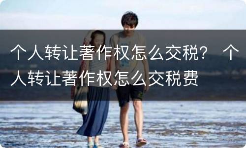 个人转让著作权怎么交税？ 个人转让著作权怎么交税费