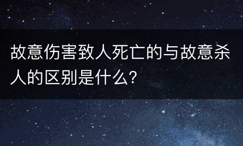 故意伤害致人死亡的与故意杀人的区别是什么？