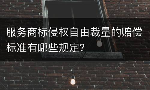 服务商标侵权自由裁量的赔偿标准有哪些规定？