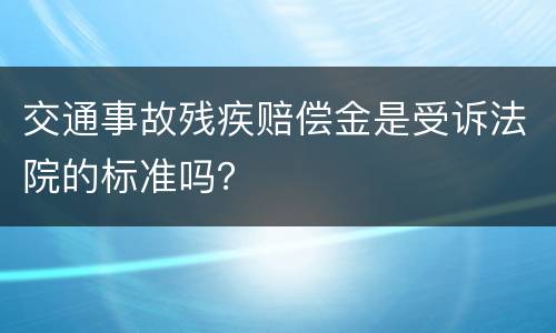交通事故残疾赔偿金是受诉法院的标准吗？