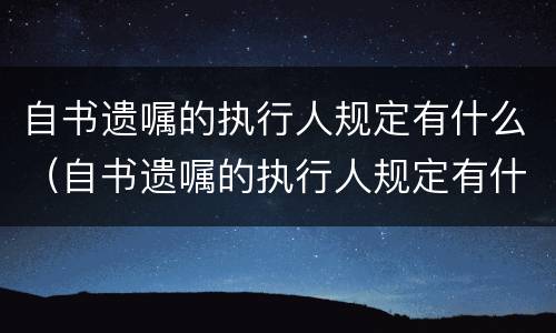 自书遗嘱的执行人规定有什么（自书遗嘱的执行人规定有什么限制条件）