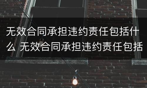 无效合同承担违约责任包括什么 无效合同承担违约责任包括什么